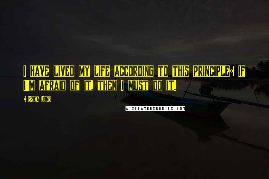 Erica Jong Quotes: I have lived my life according to this principle: If I'm afraid of it, then I must do it.