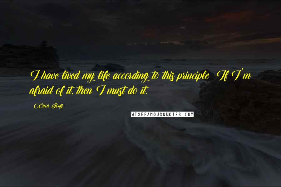 Erica Jong Quotes: I have lived my life according to this principle: If I'm afraid of it, then I must do it.