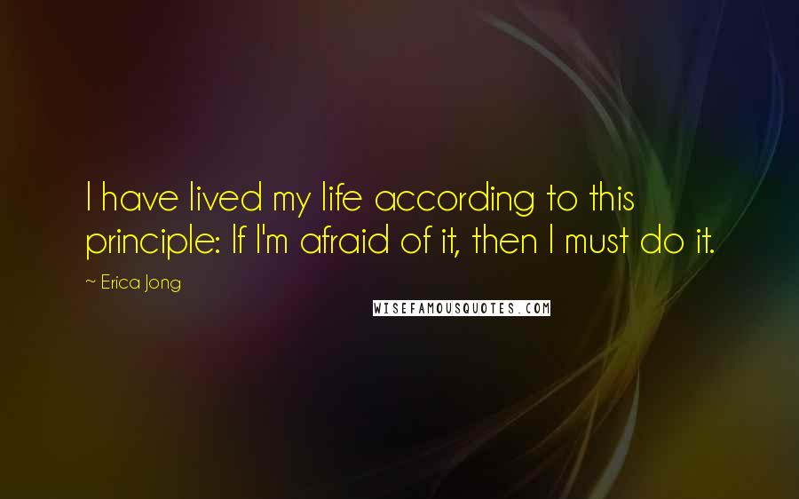 Erica Jong Quotes: I have lived my life according to this principle: If I'm afraid of it, then I must do it.