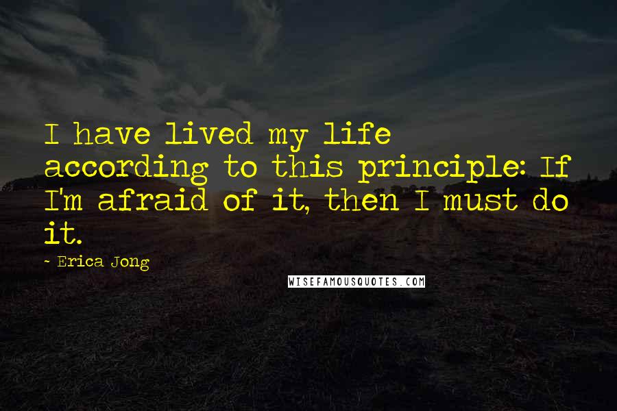 Erica Jong Quotes: I have lived my life according to this principle: If I'm afraid of it, then I must do it.