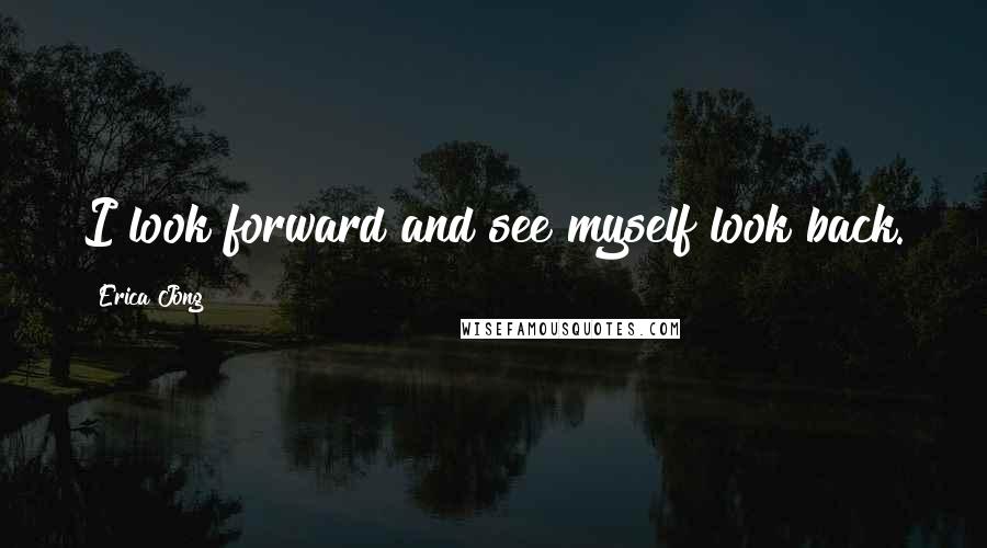 Erica Jong Quotes: I look forward and see myself look back.