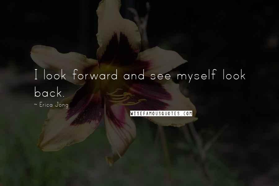 Erica Jong Quotes: I look forward and see myself look back.