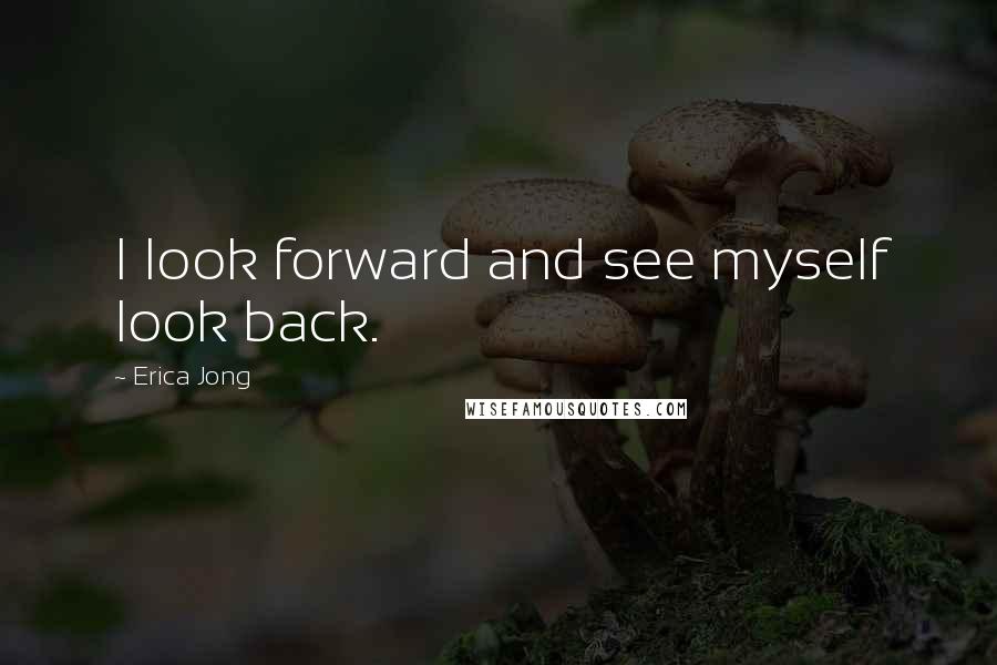 Erica Jong Quotes: I look forward and see myself look back.