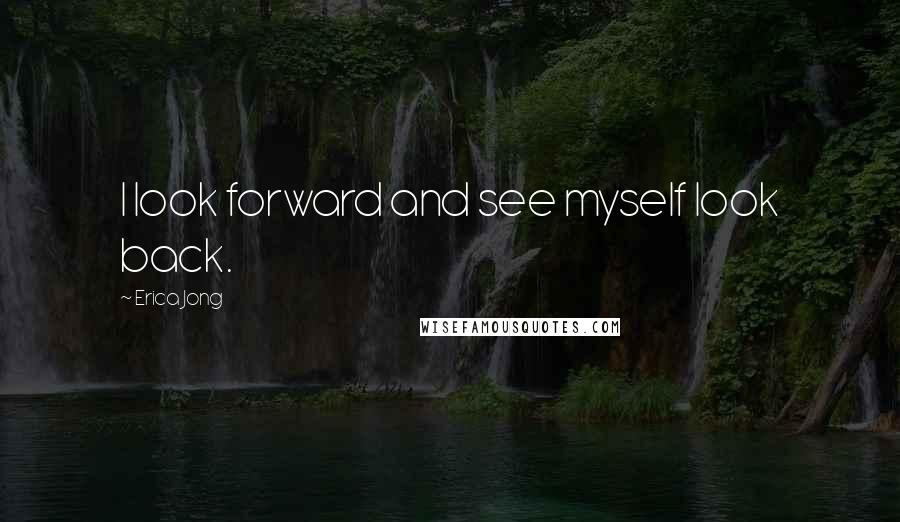 Erica Jong Quotes: I look forward and see myself look back.
