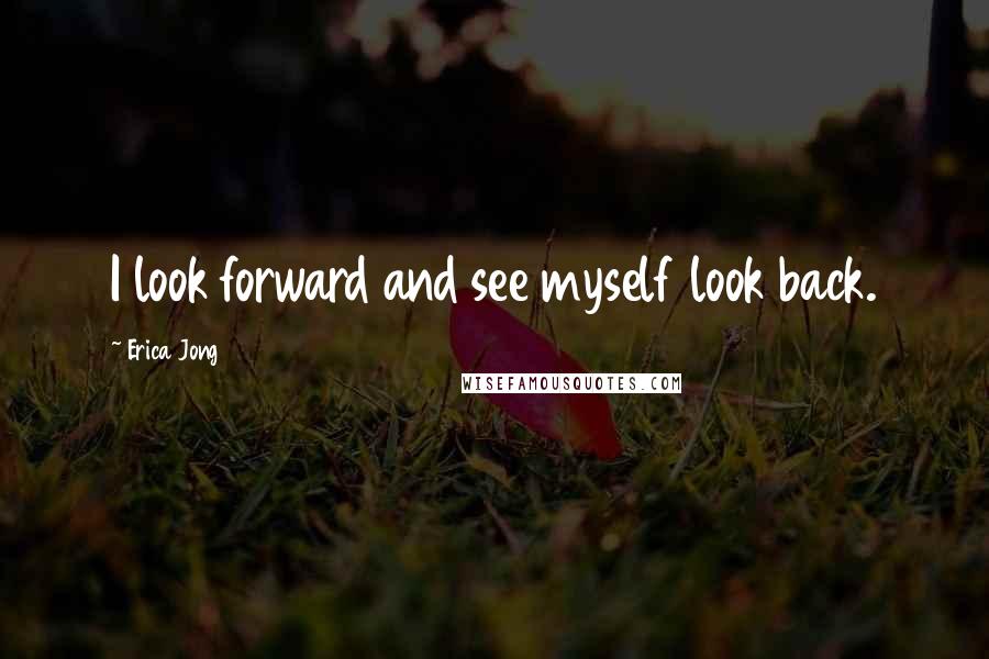 Erica Jong Quotes: I look forward and see myself look back.