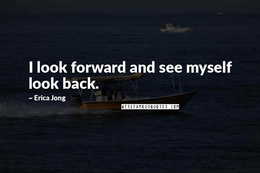 Erica Jong Quotes: I look forward and see myself look back.