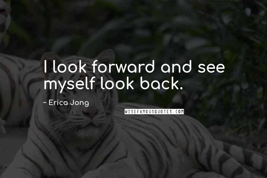 Erica Jong Quotes: I look forward and see myself look back.