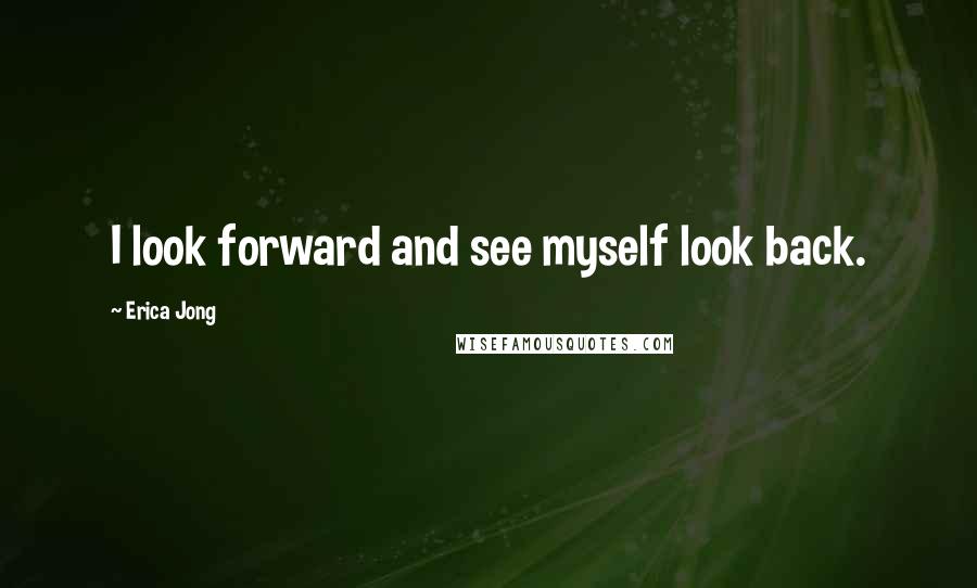 Erica Jong Quotes: I look forward and see myself look back.