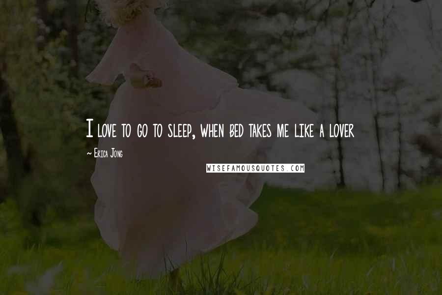 Erica Jong Quotes: I love to go to sleep, when bed takes me like a lover