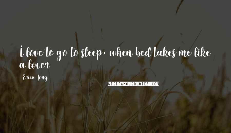 Erica Jong Quotes: I love to go to sleep, when bed takes me like a lover