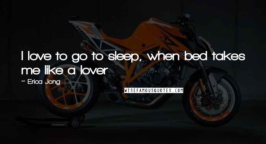Erica Jong Quotes: I love to go to sleep, when bed takes me like a lover