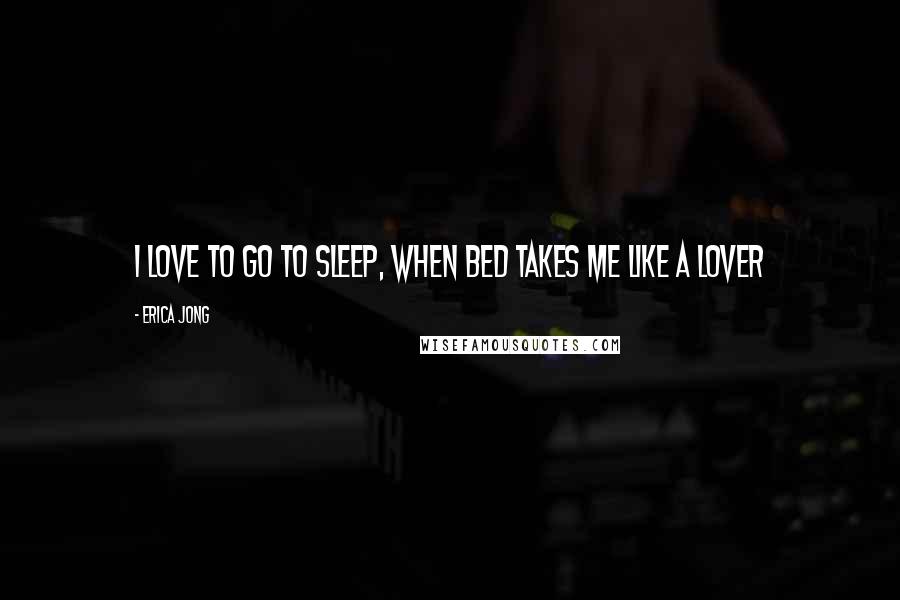 Erica Jong Quotes: I love to go to sleep, when bed takes me like a lover