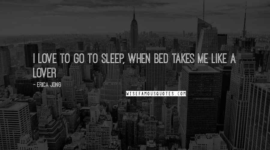 Erica Jong Quotes: I love to go to sleep, when bed takes me like a lover