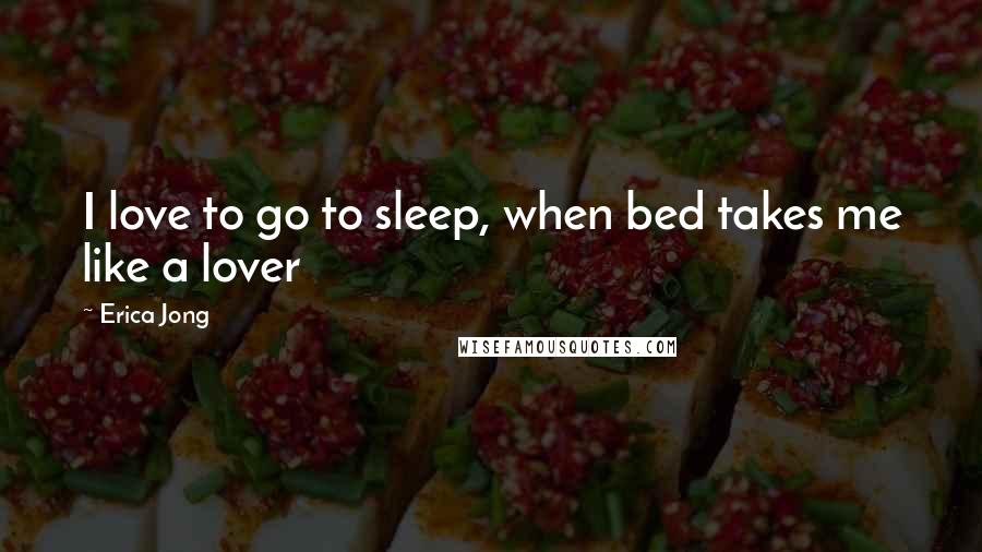 Erica Jong Quotes: I love to go to sleep, when bed takes me like a lover