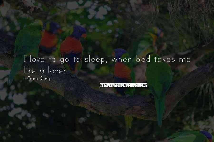 Erica Jong Quotes: I love to go to sleep, when bed takes me like a lover