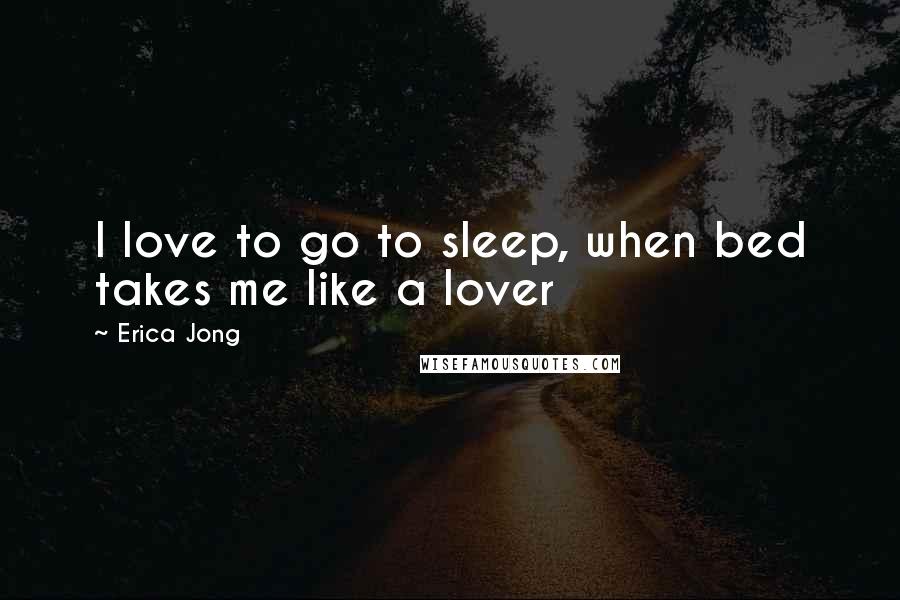 Erica Jong Quotes: I love to go to sleep, when bed takes me like a lover