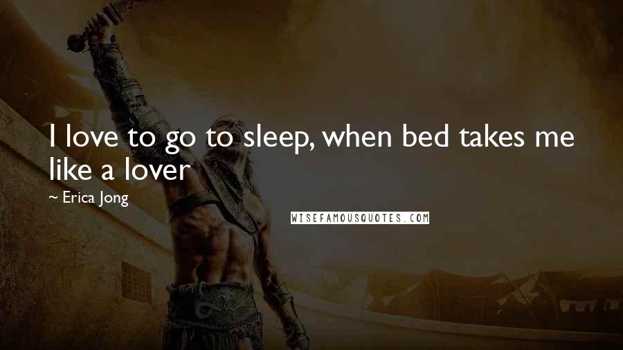 Erica Jong Quotes: I love to go to sleep, when bed takes me like a lover