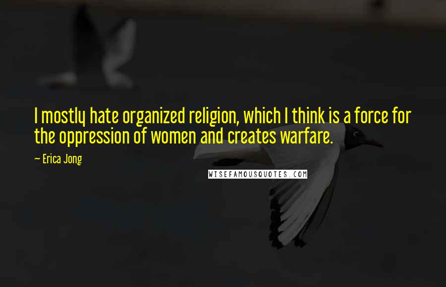 Erica Jong Quotes: I mostly hate organized religion, which I think is a force for the oppression of women and creates warfare.