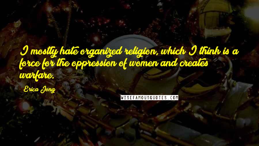 Erica Jong Quotes: I mostly hate organized religion, which I think is a force for the oppression of women and creates warfare.