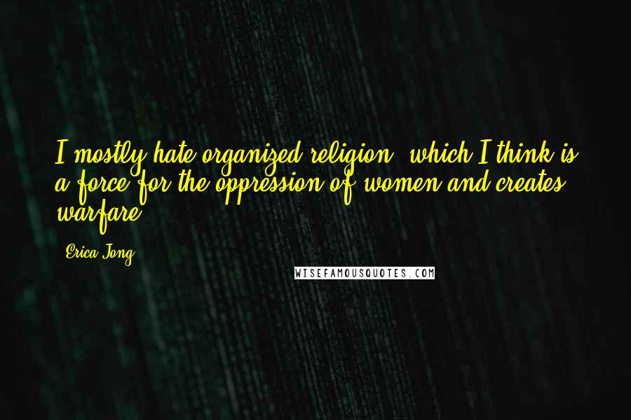 Erica Jong Quotes: I mostly hate organized religion, which I think is a force for the oppression of women and creates warfare.