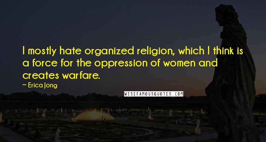 Erica Jong Quotes: I mostly hate organized religion, which I think is a force for the oppression of women and creates warfare.