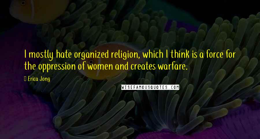 Erica Jong Quotes: I mostly hate organized religion, which I think is a force for the oppression of women and creates warfare.