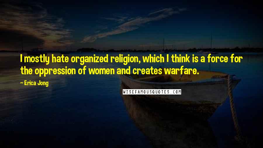 Erica Jong Quotes: I mostly hate organized religion, which I think is a force for the oppression of women and creates warfare.