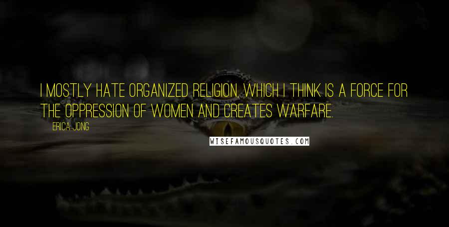 Erica Jong Quotes: I mostly hate organized religion, which I think is a force for the oppression of women and creates warfare.