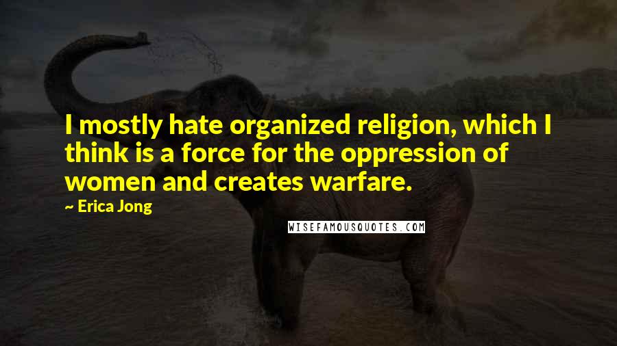 Erica Jong Quotes: I mostly hate organized religion, which I think is a force for the oppression of women and creates warfare.