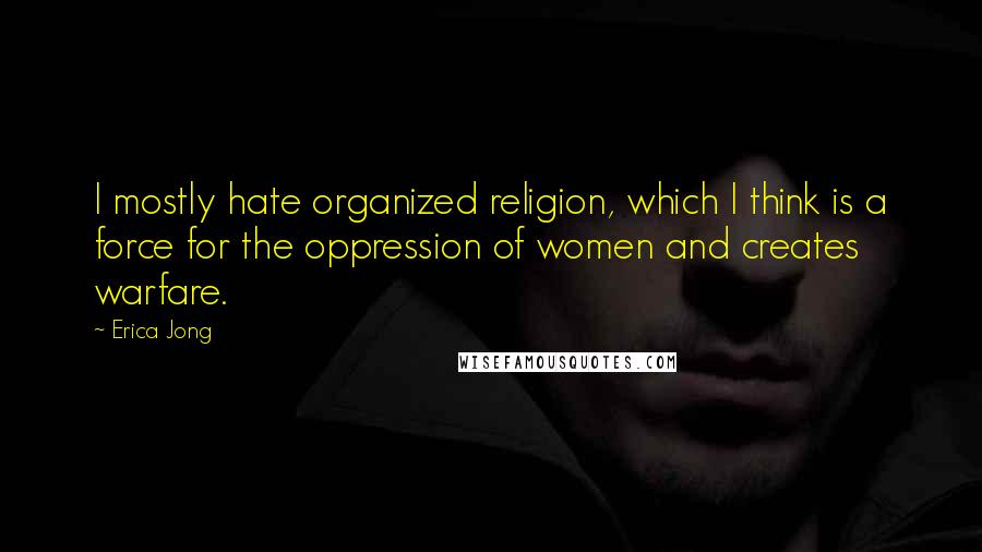 Erica Jong Quotes: I mostly hate organized religion, which I think is a force for the oppression of women and creates warfare.