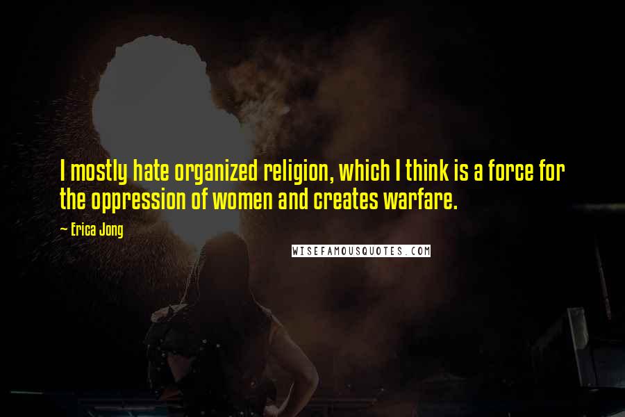 Erica Jong Quotes: I mostly hate organized religion, which I think is a force for the oppression of women and creates warfare.