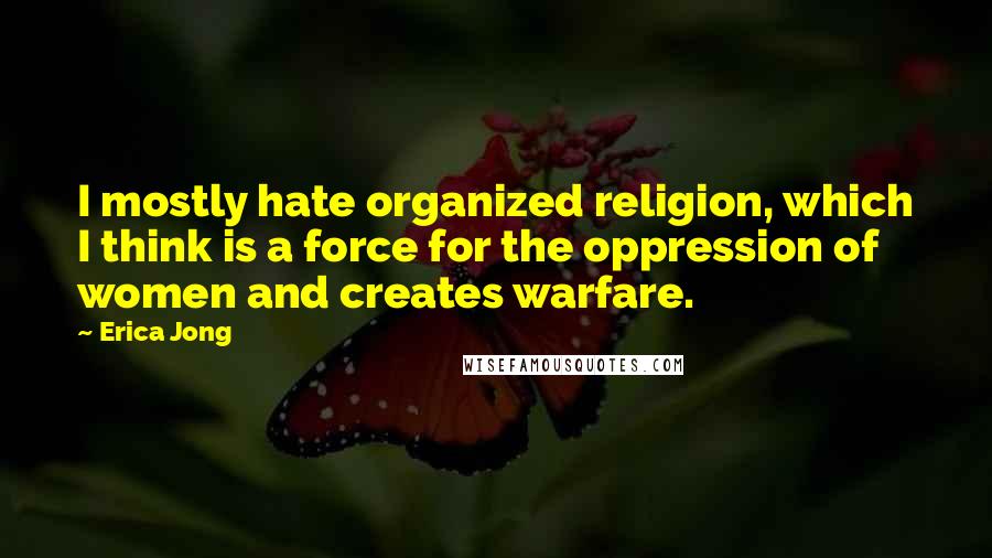 Erica Jong Quotes: I mostly hate organized religion, which I think is a force for the oppression of women and creates warfare.