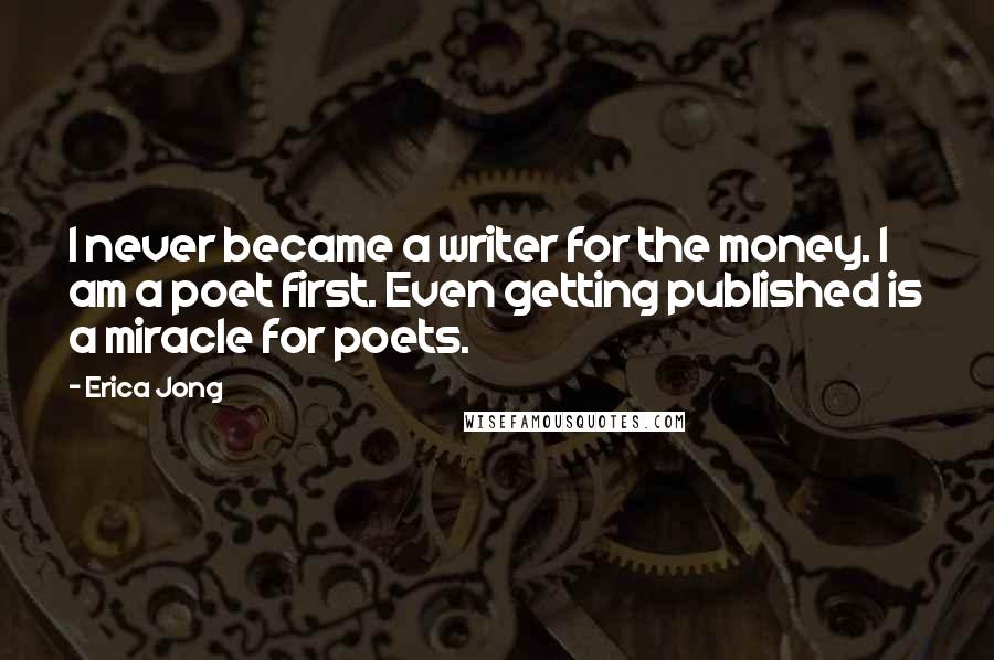 Erica Jong Quotes: I never became a writer for the money. I am a poet first. Even getting published is a miracle for poets.