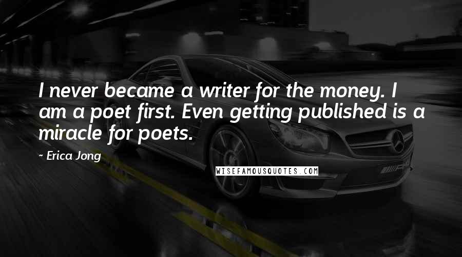 Erica Jong Quotes: I never became a writer for the money. I am a poet first. Even getting published is a miracle for poets.