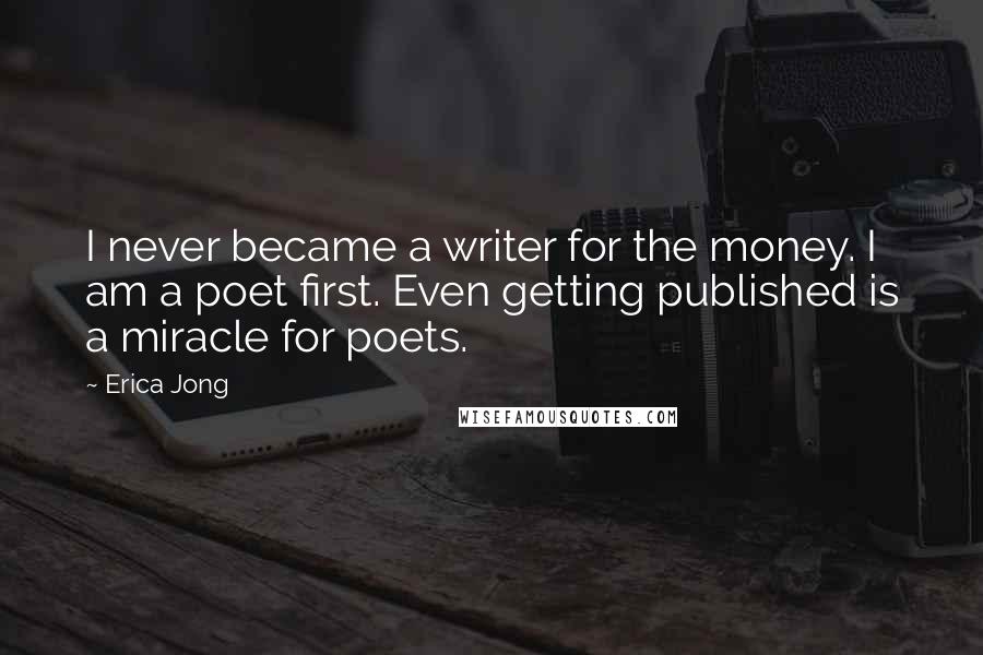 Erica Jong Quotes: I never became a writer for the money. I am a poet first. Even getting published is a miracle for poets.