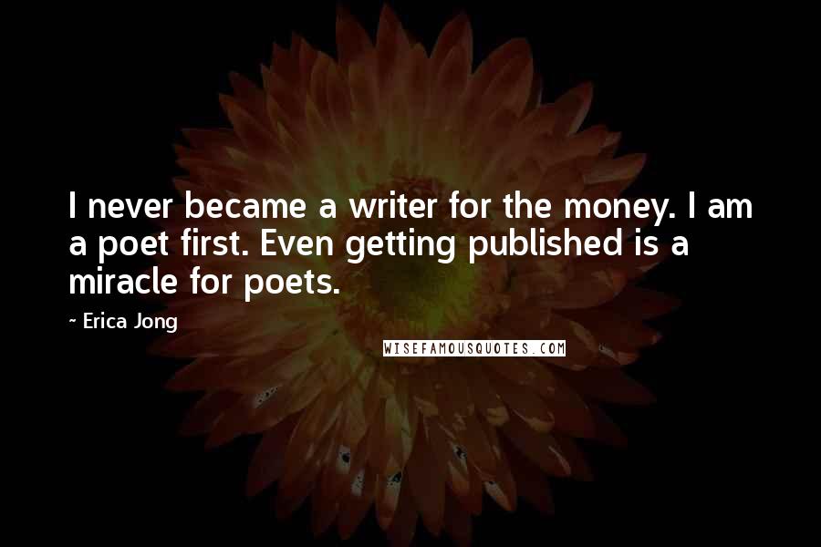 Erica Jong Quotes: I never became a writer for the money. I am a poet first. Even getting published is a miracle for poets.