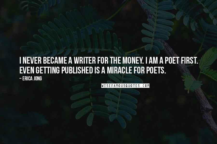 Erica Jong Quotes: I never became a writer for the money. I am a poet first. Even getting published is a miracle for poets.