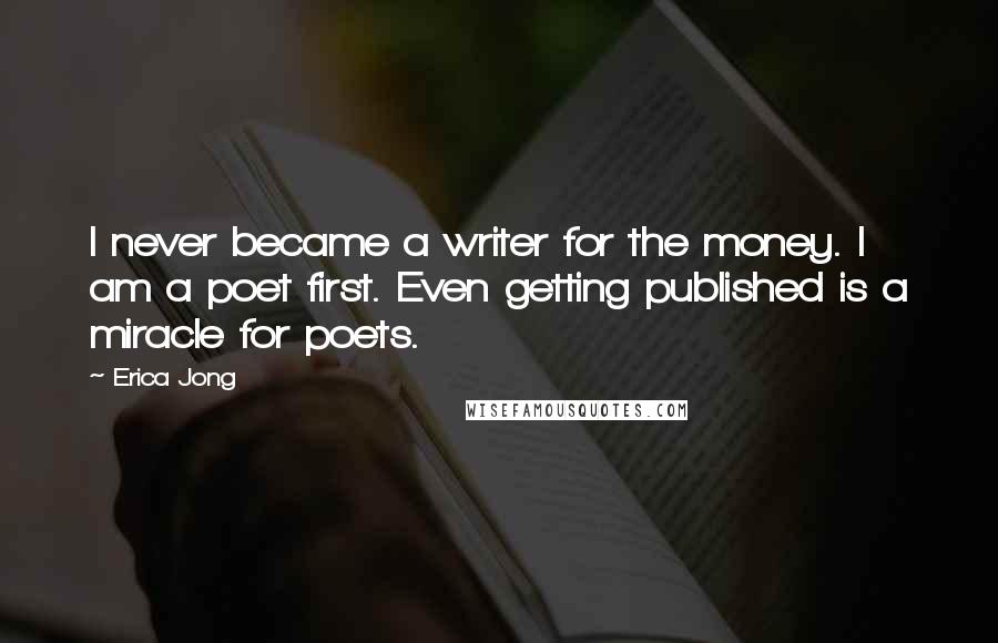 Erica Jong Quotes: I never became a writer for the money. I am a poet first. Even getting published is a miracle for poets.