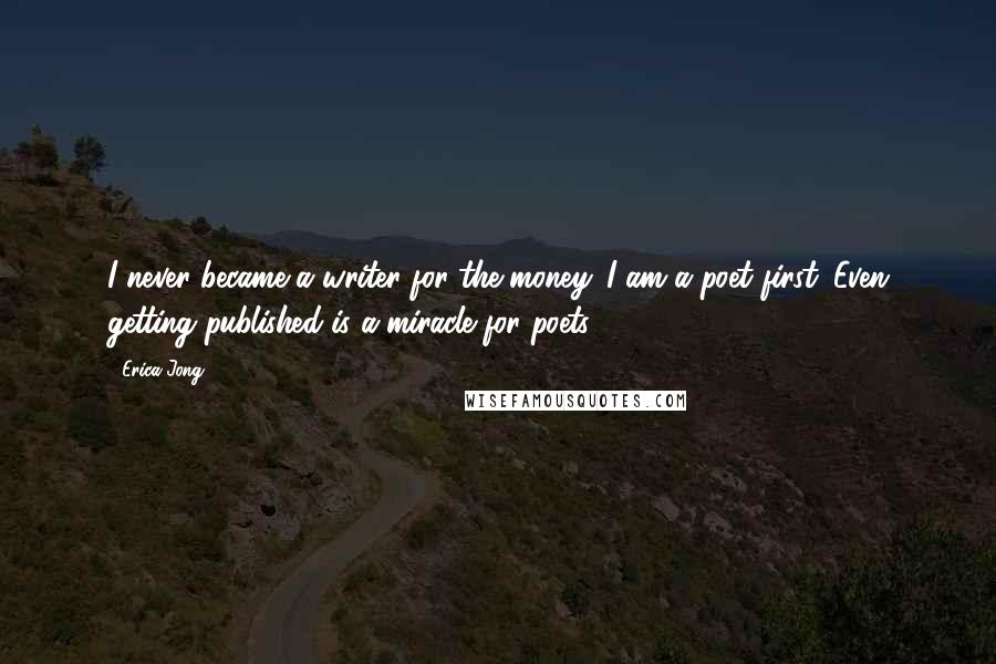 Erica Jong Quotes: I never became a writer for the money. I am a poet first. Even getting published is a miracle for poets.