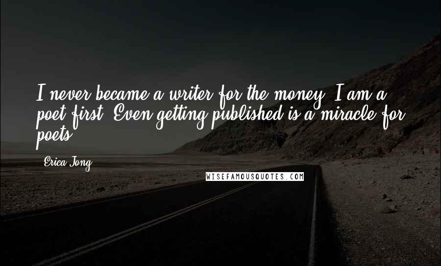 Erica Jong Quotes: I never became a writer for the money. I am a poet first. Even getting published is a miracle for poets.