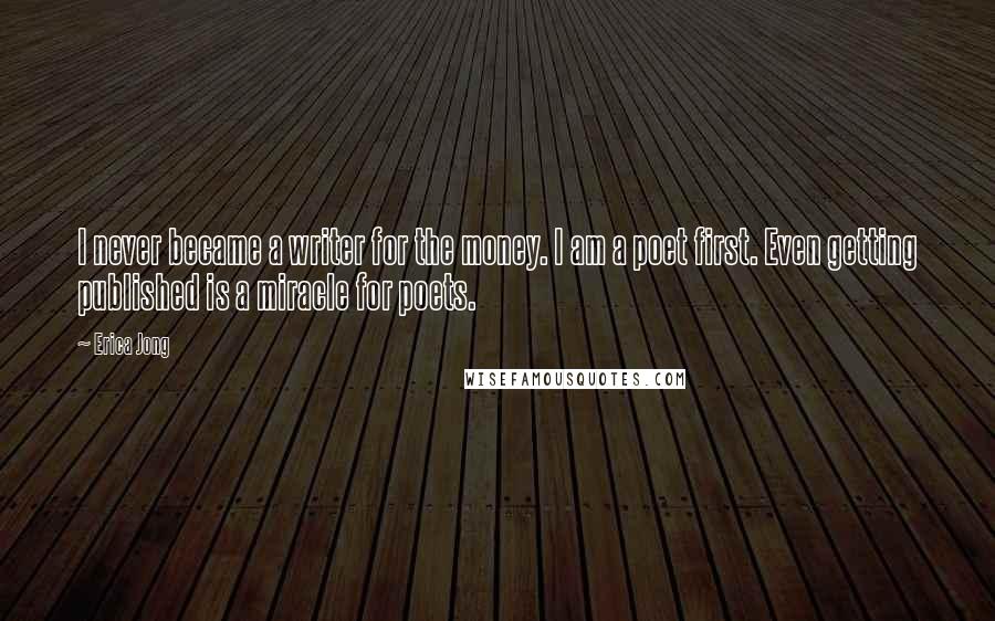 Erica Jong Quotes: I never became a writer for the money. I am a poet first. Even getting published is a miracle for poets.