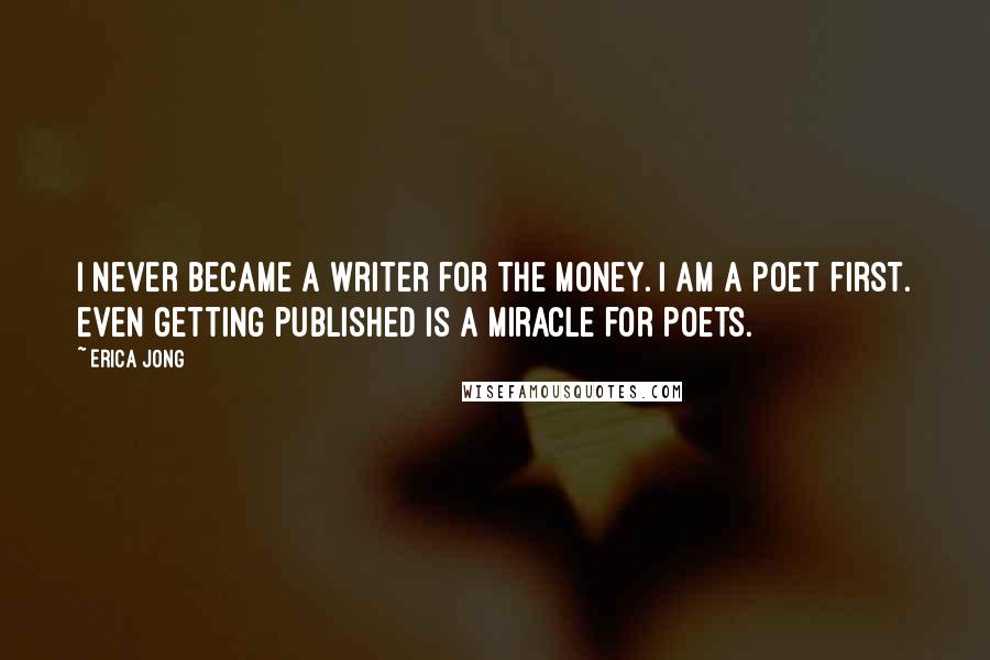 Erica Jong Quotes: I never became a writer for the money. I am a poet first. Even getting published is a miracle for poets.