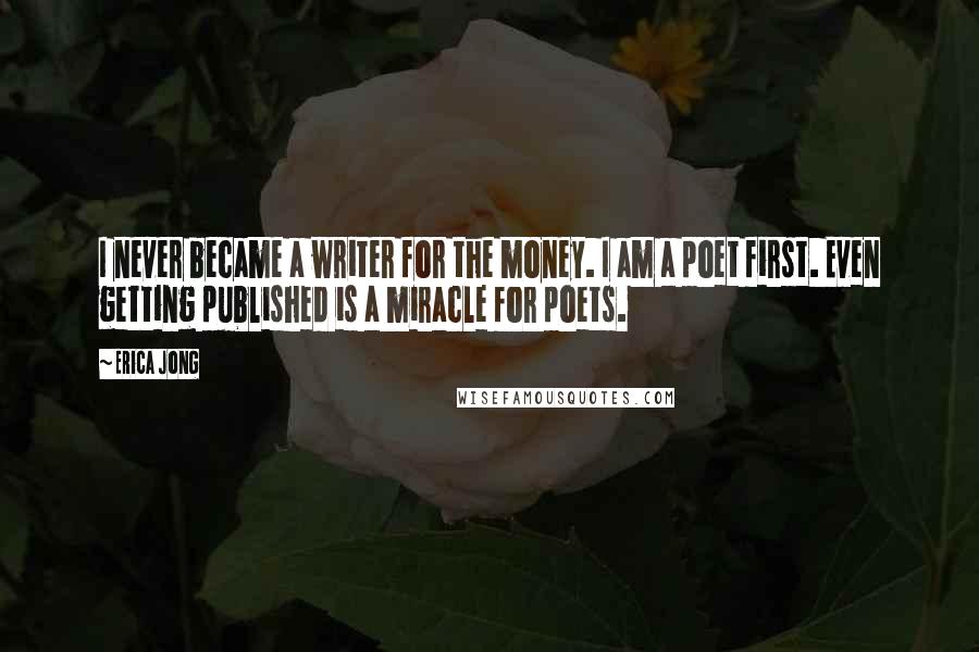 Erica Jong Quotes: I never became a writer for the money. I am a poet first. Even getting published is a miracle for poets.