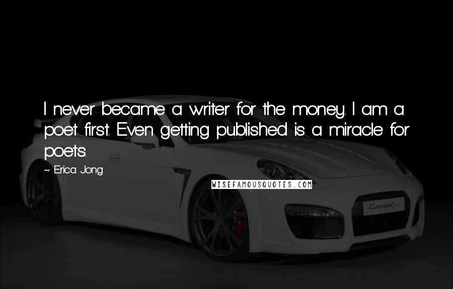 Erica Jong Quotes: I never became a writer for the money. I am a poet first. Even getting published is a miracle for poets.