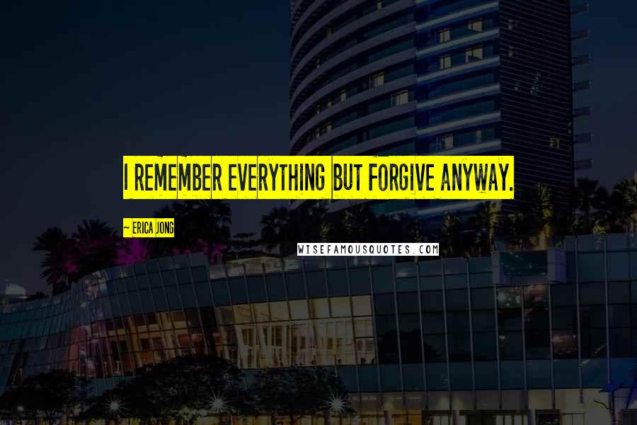 Erica Jong Quotes: I remember everything but forgive anyway.