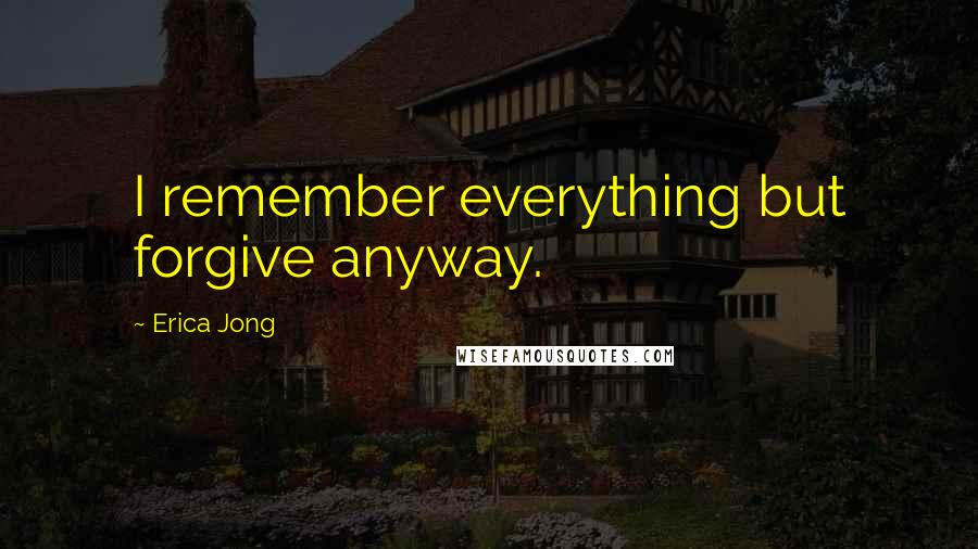 Erica Jong Quotes: I remember everything but forgive anyway.