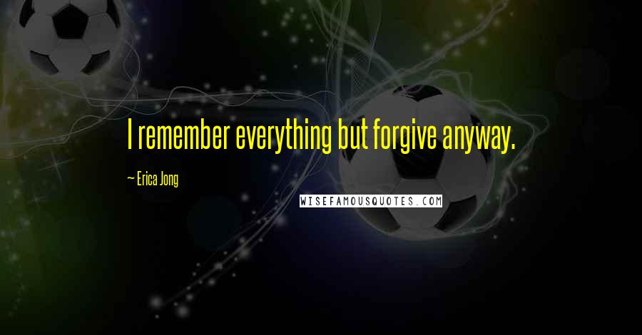 Erica Jong Quotes: I remember everything but forgive anyway.