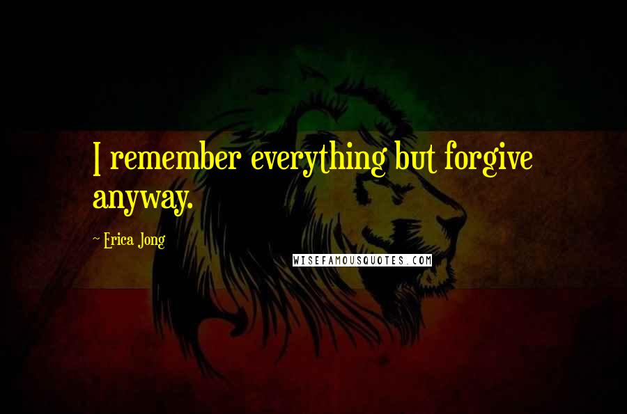 Erica Jong Quotes: I remember everything but forgive anyway.