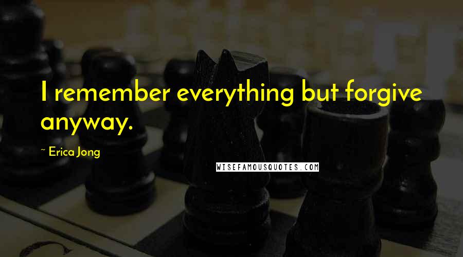 Erica Jong Quotes: I remember everything but forgive anyway.