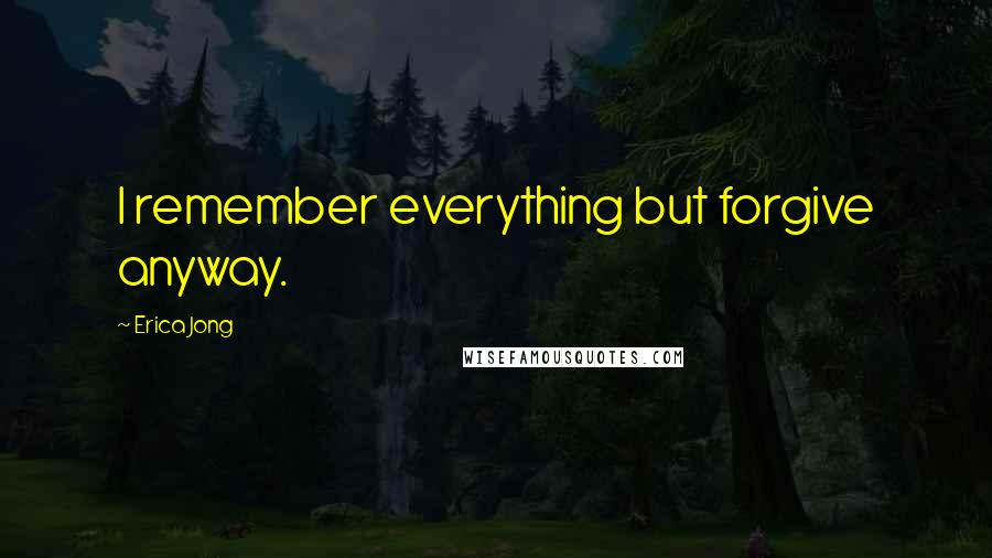 Erica Jong Quotes: I remember everything but forgive anyway.